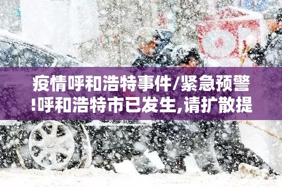 疫情呼和浩特事件/紧急预警!呼和浩特市已发生,请扩散提醒身边人
