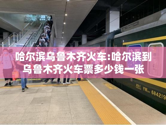 哈尔滨乌鲁木齐火车:哈尔滨到乌鲁木齐火车票多少钱一张