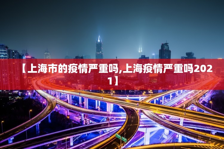 【上海市的疫情严重吗,上海疫情严重吗2021】