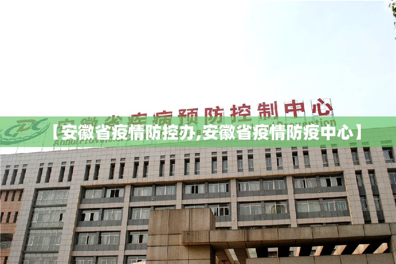 【安徽省疫情防控办,安徽省疫情防疫中心】