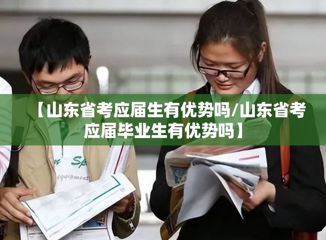 【山东省考应届生有优势吗/山东省考应届毕业生有优势吗】