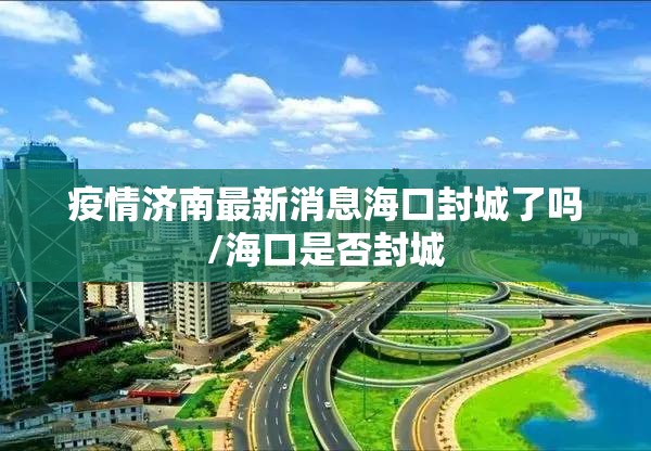 疫情济南最新消息海口封城了吗/海口是否封城