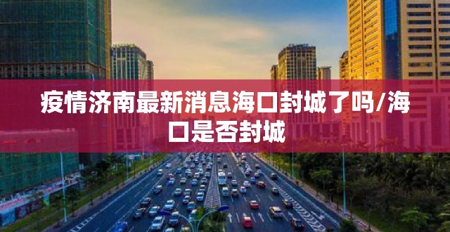 疫情济南最新消息海口封城了吗/海口是否封城