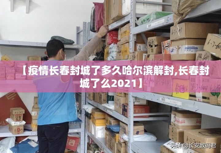 【疫情长春封城了多久哈尔滨解封,长春封城了么2021】