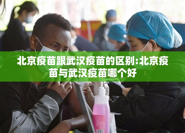 北京疫苗跟武汉疫苗的区别:北京疫苗与武汉疫苗哪个好