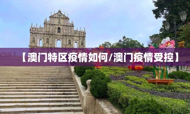 【澳门特区疫情如何/澳门疫情受控】