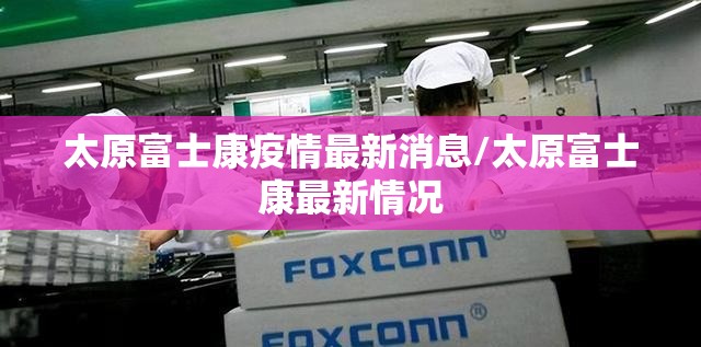 太原富士康疫情最新消息/太原富士康最新情况