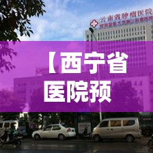 【西宁省医院预约挂号官网,青海西宁省医院挂号预约】