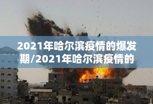 2021年哈尔滨疫情的爆发期/2021年哈尔滨疫情的爆发期是多久