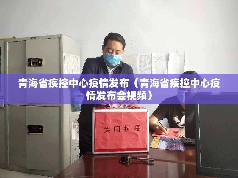 青海省疾控中心疫情发布（青海省疾控中心疫情发布会视频）