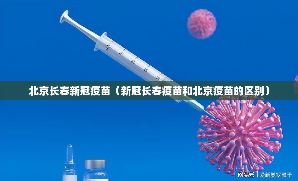 北京长春新冠疫苗（新冠长春疫苗和北京疫苗的区别）