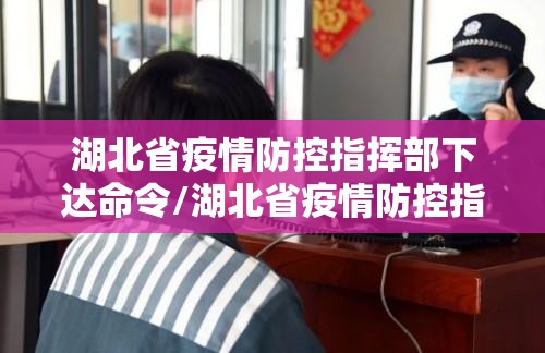 湖北省疫情防控指挥部下达命令/湖北省疫情防控指挥部下达命令通知