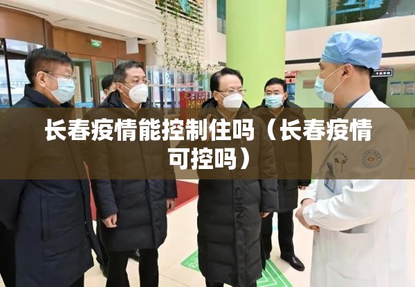 长春疫情能控制住吗（长春疫情可控吗）