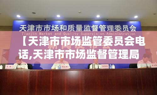 【天津市市场监管委员会电话,天津市市场监督管理局咨询电话】