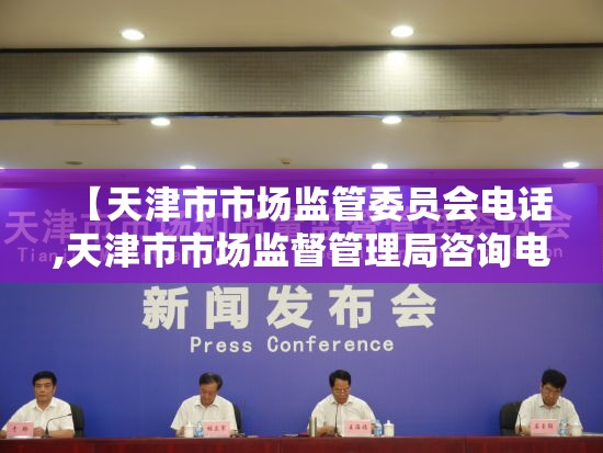 【天津市市场监管委员会电话,天津市市场监督管理局咨询电话】