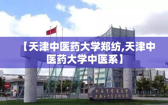 【天津中医药大学郑纺,天津中医药大学中医系】