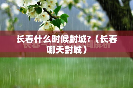 长春什么时候封城?（长春哪天封城）