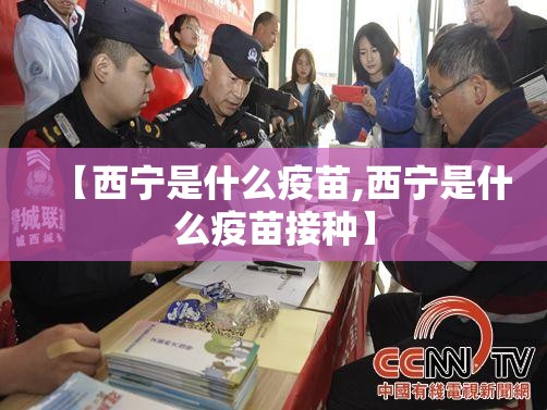 【西宁是什么疫苗,西宁是什么疫苗接种】