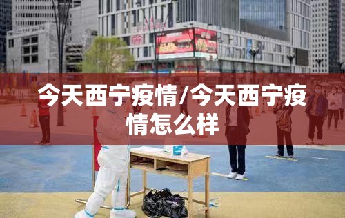 今天西宁疫情/今天西宁疫情怎么样