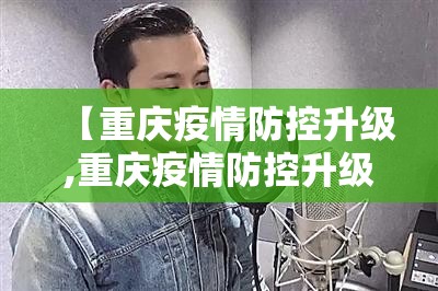 【重庆疫情防控升级,重庆疫情防控升级紧急通知】
