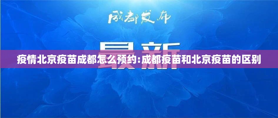 疫情北京疫苗成都怎么预约:成都疫苗和北京疫苗的区别