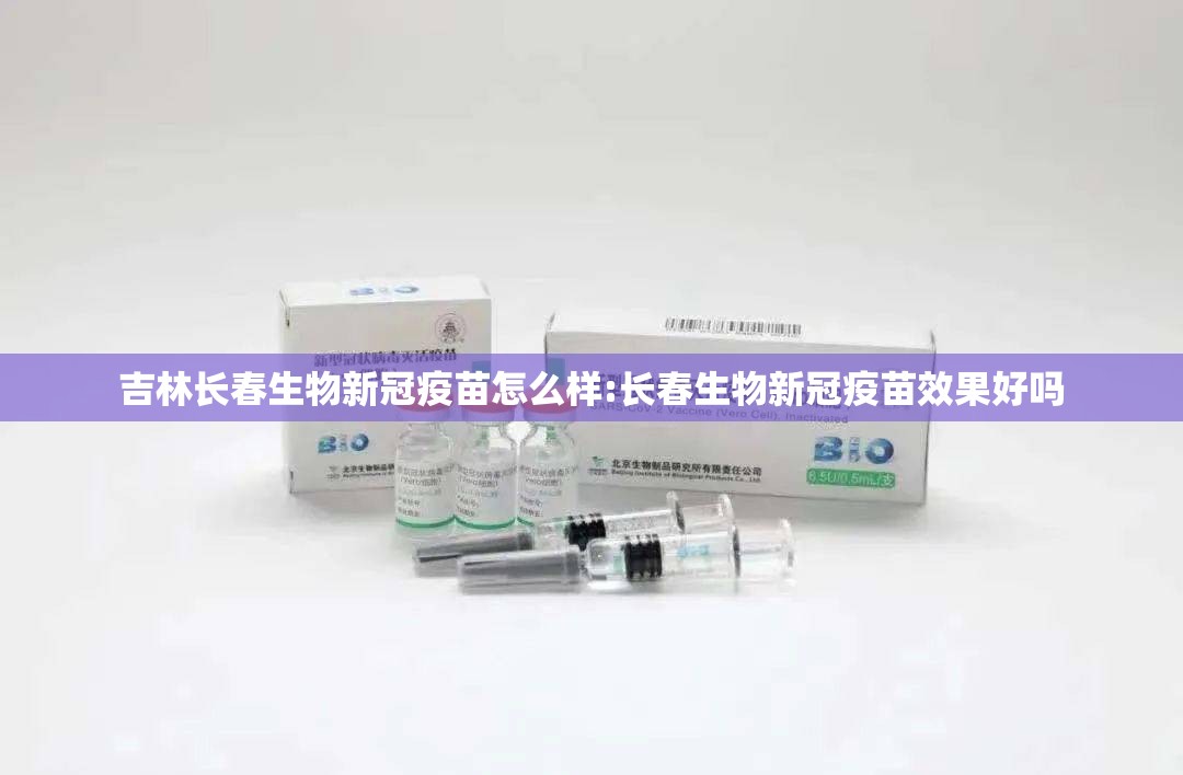 吉林长春生物新冠疫苗怎么样:长春生物新冠疫苗效果好吗