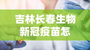 吉林长春生物新冠疫苗怎么样:长春生物新冠疫苗效果好吗