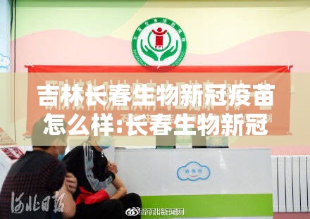 吉林长春生物新冠疫苗怎么样:长春生物新冠疫苗效果好吗