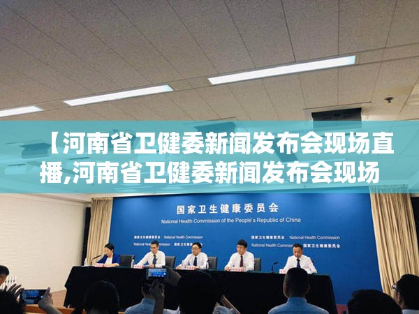 【河南省卫健委新闻发布会现场直播,河南省卫健委新闻发布会现场直播回放】