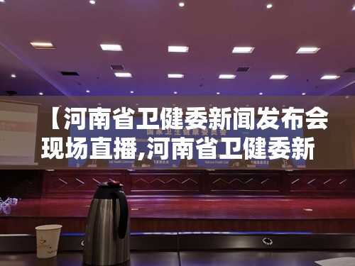【河南省卫健委新闻发布会现场直播,河南省卫健委新闻发布会现场直播回放】