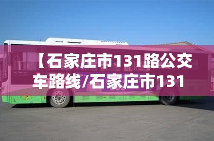 【石家庄市131路公交车路线/石家庄市131路公交车路线时间表】