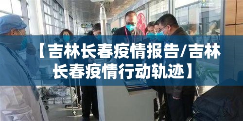 【吉林长春疫情报告/吉林长春疫情行动轨迹】