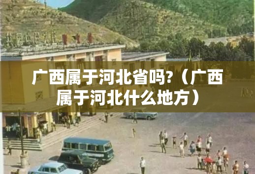 广西属于河北省吗?（广西属于河北什么地方）