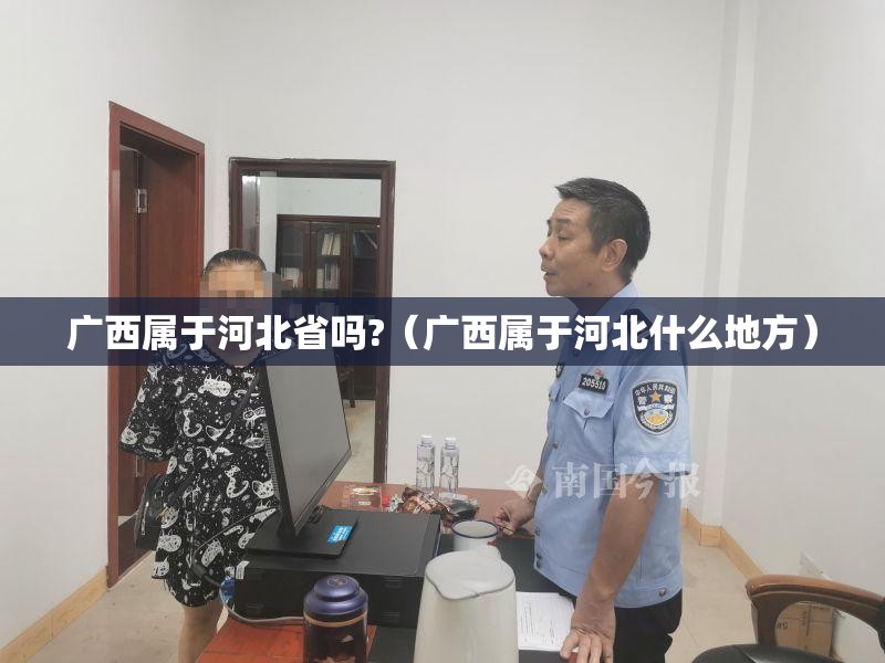 广西属于河北省吗?（广西属于河北什么地方）