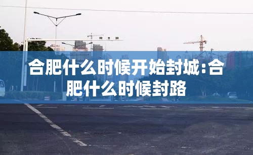 合肥什么时候开始封城:合肥什么时候封路