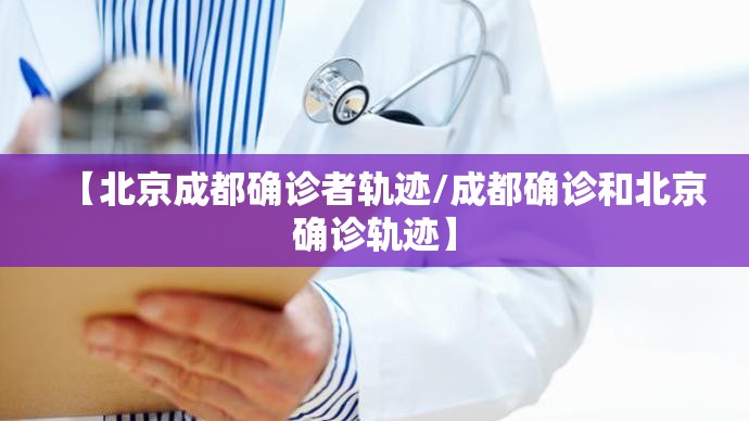 【北京成都确诊者轨迹/成都确诊和北京确诊轨迹】