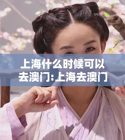 上海什么时候可以去澳门:上海去澳门一年几次