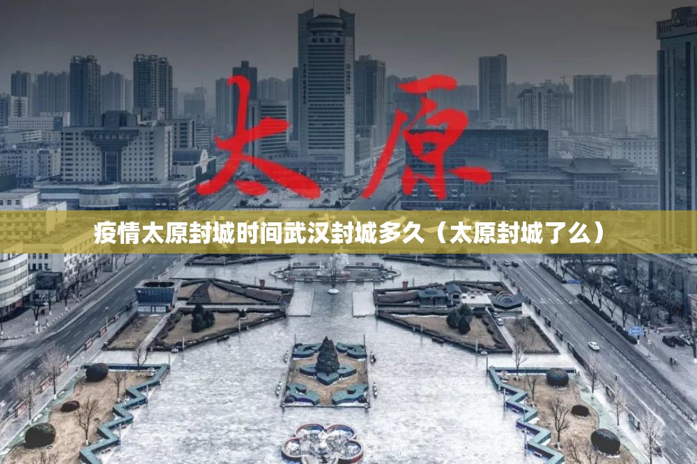 疫情太原封城时间武汉封城多久（太原封城了么）