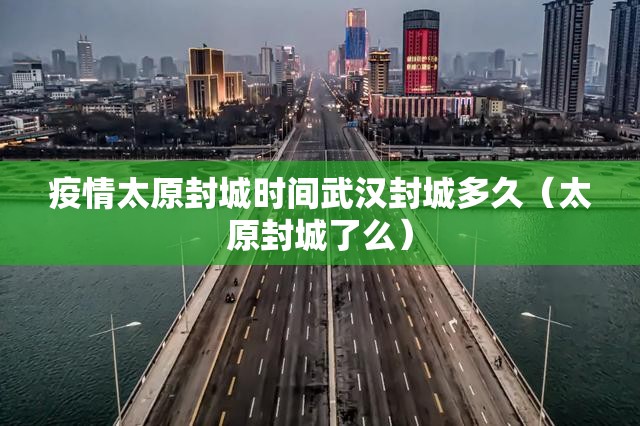疫情太原封城时间武汉封城多久（太原封城了么）