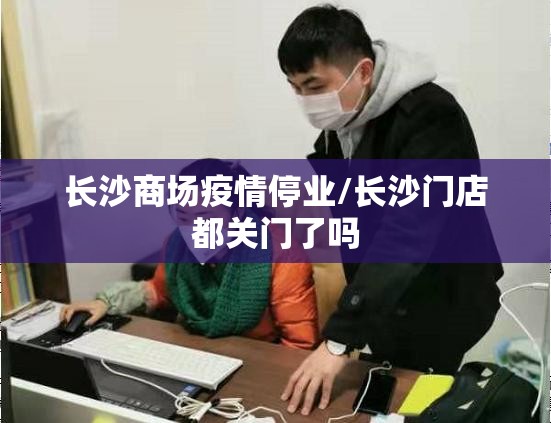 长沙商场疫情停业/长沙门店都关门了吗