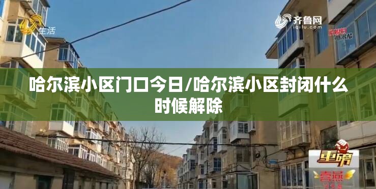 哈尔滨小区门口今日/哈尔滨小区封闭什么时候解除