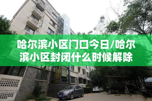 哈尔滨小区门口今日/哈尔滨小区封闭什么时候解除