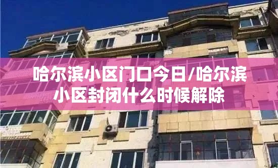 哈尔滨小区门口今日/哈尔滨小区封闭什么时候解除