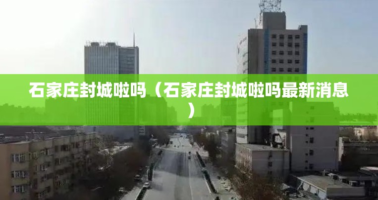石家庄封城啦吗（石家庄封城啦吗最新消息）