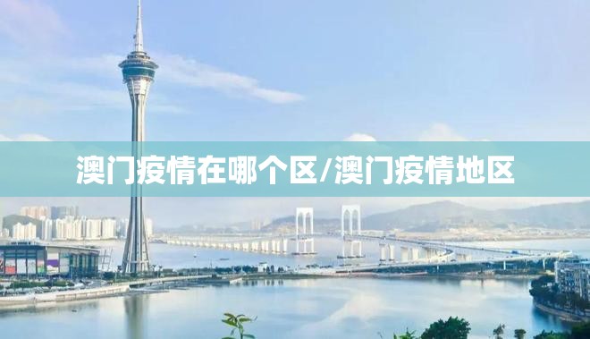 澳门疫情在哪个区/澳门疫情地区