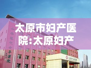 太原市妇产医院:太原妇产医院在线咨询