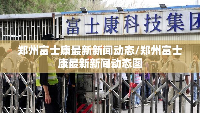 郑州富士康最新新闻动态/郑州富士康最新新闻动态图