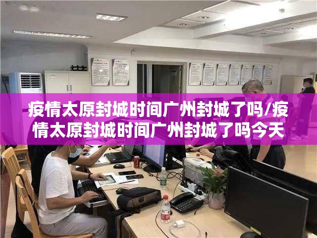 疫情太原封城时间广州封城了吗/疫情太原封城时间广州封城了吗今天