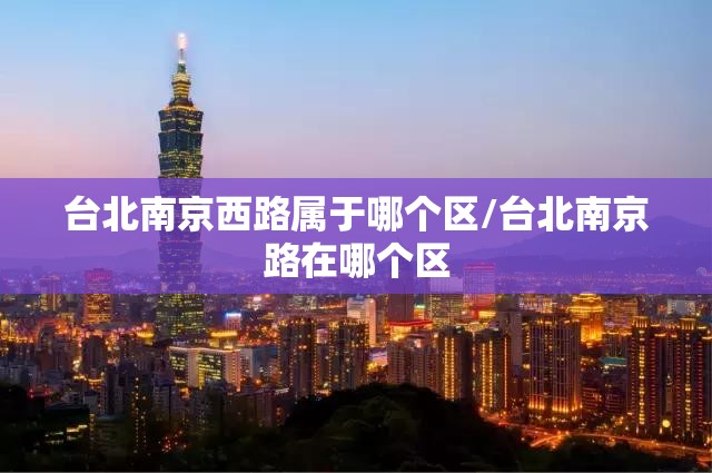 台北南京西路属于哪个区/台北南京路在哪个区
