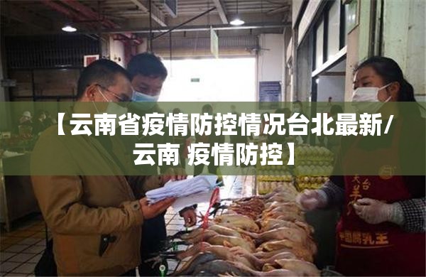 【云南省疫情防控情况台北最新/云南 疫情防控】